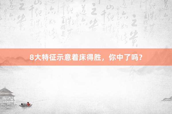 8大特征示意着床得胜，你中了吗？