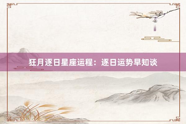 狂月逐日星座运程：逐日运势早知谈