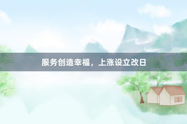 服务创造幸福，上涨设立改日