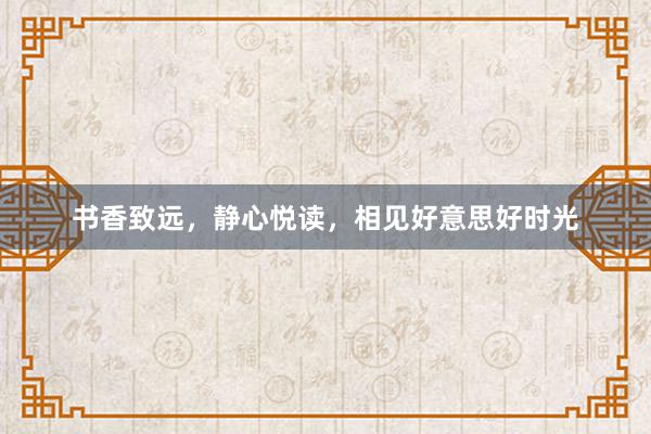 书香致远，静心悦读，相见好意思好时光