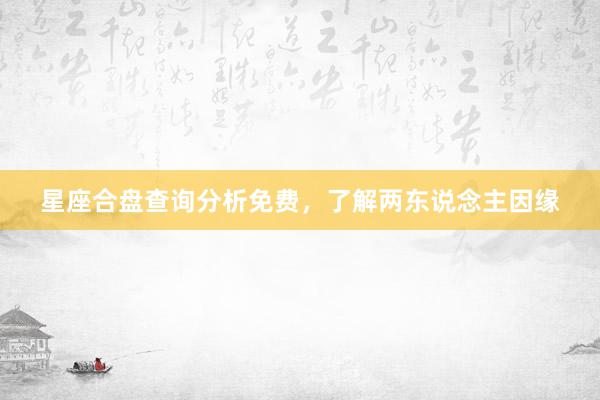 星座合盘查询分析免费，了解两东说念主因缘
