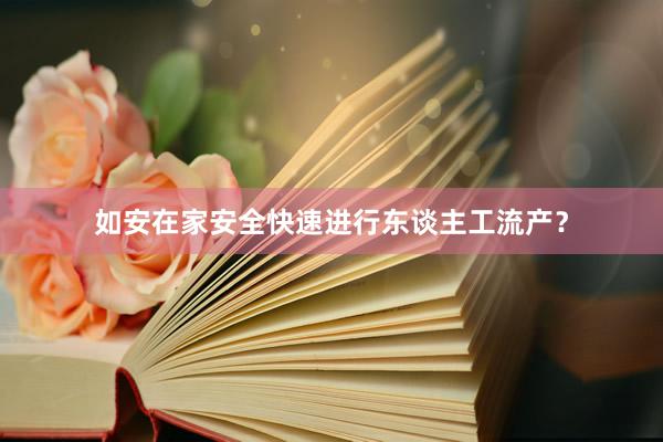 如安在家安全快速进行东谈主工流产？