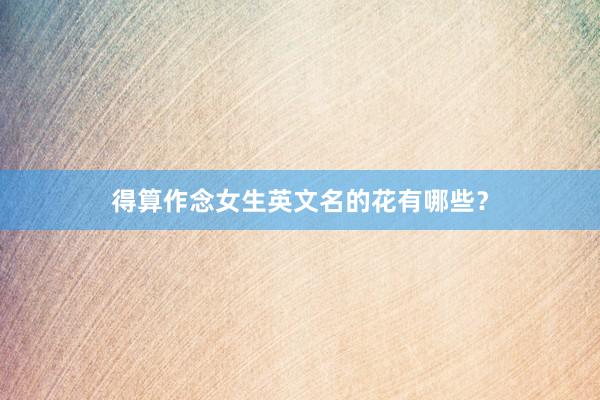 得算作念女生英文名的花有哪些？