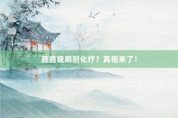 肺癌晚期别化疗？真相来了！