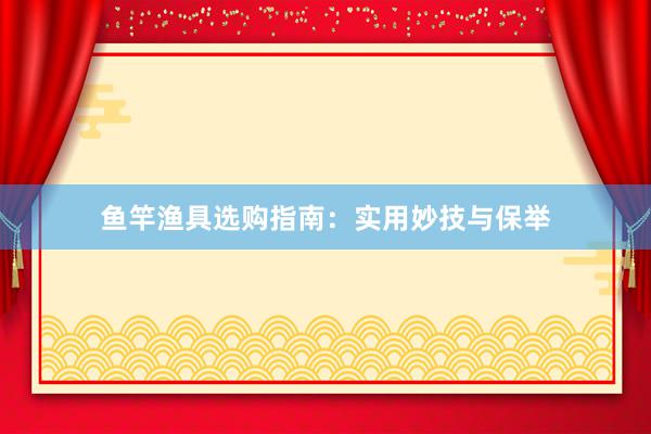 鱼竿渔具选购指南：实用妙技与保举