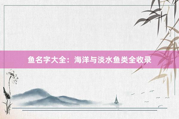 鱼名字大全：海洋与淡水鱼类全收录