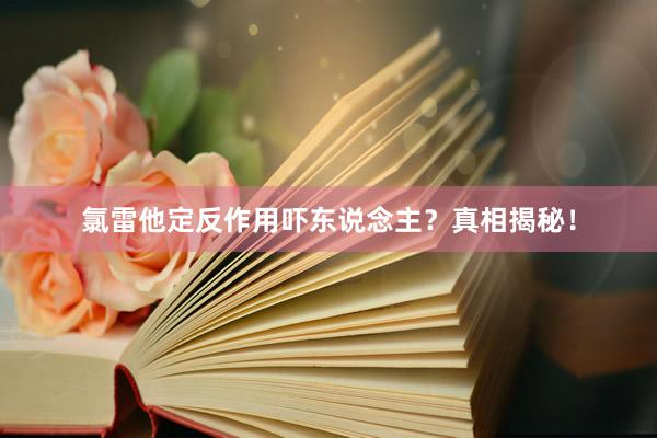 氯雷他定反作用吓东说念主？真相揭秘！