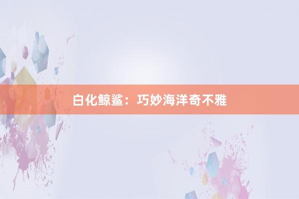 白化鲸鲨：巧妙海洋奇不雅