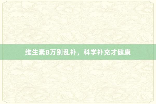 维生素B万别乱补，科学补充才健康