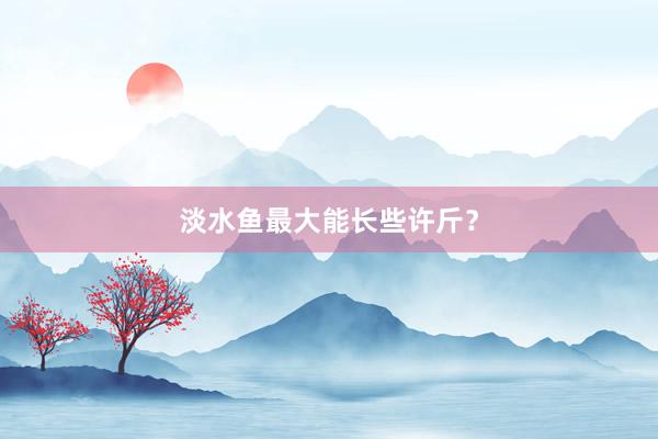 淡水鱼最大能长些许斤?
