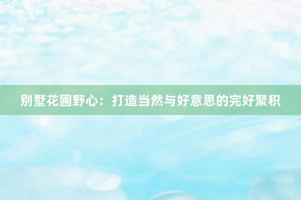 别墅花圃野心：打造当然与好意思的完好聚积