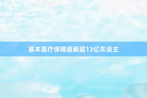 基本医疗保障遮蔽超13亿东谈主
