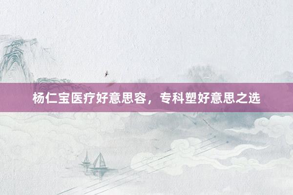 杨仁宝医疗好意思容，专科塑好意思之选